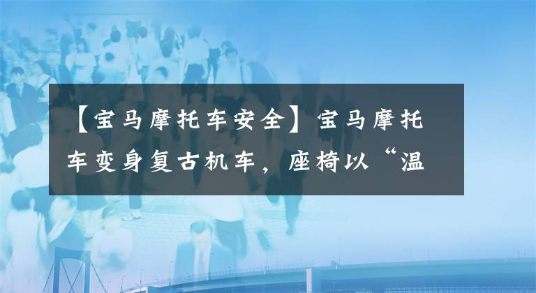 【宝马摩托车安全】宝马摩托车变身复古机车，座椅以“温暖的心”的配置，冬季旅行不怕冷。