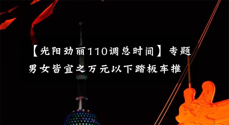 【光阳劲丽110调总时间】专题男女皆宜之万元以下踏板车推荐