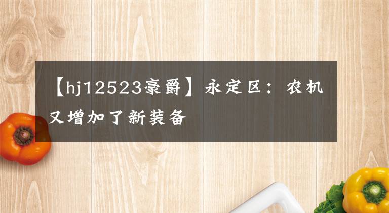 【hj12523豪爵】永定区：农机又增加了新装备文章配图