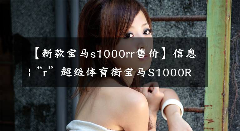 【新款宝马s1000rr售价】信息|“r”超级体育街宝马S1000R，售价18.89万韩元