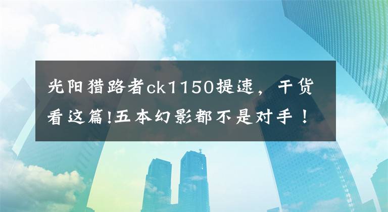 光阳猎路者ck1150提速，干货看这篇!五本幻影都不是对手！这款车4气门电喷+水冷，售12800元