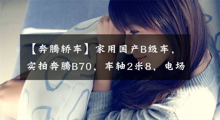 【奔腾轿车】家用国产B级车，实拍奔腾B70，车轴2米8，电场自动档。文章配图