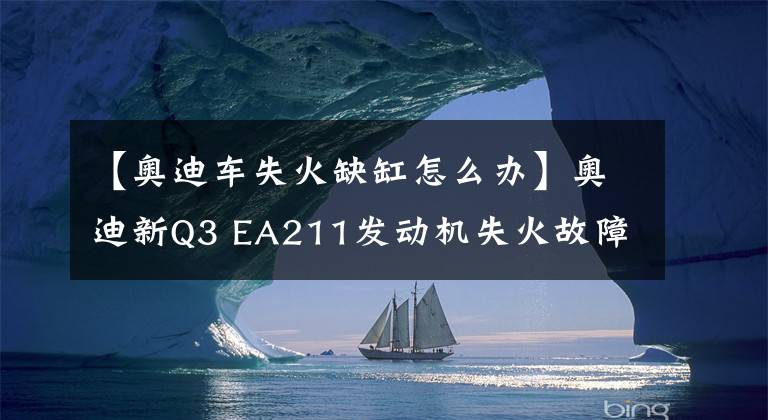 【奥迪车失火缺缸怎么办】奥迪新Q3 EA211发动机失火故障解决方案