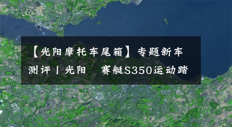 【光阳摩托车尾箱】专题新车测评丨光阳​赛艇S350运动踏板火速来袭