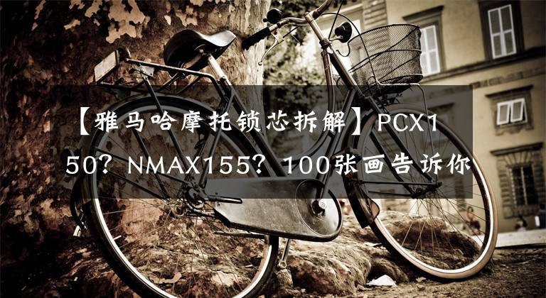 【雅马哈摩托锁芯拆解】PCX150？NMAX155？100张画告诉你该怎么做。文章配图