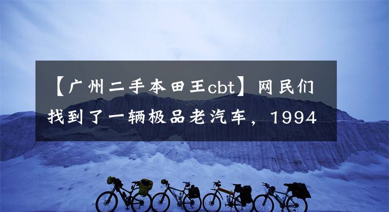 【广州二手本田王cbt】网民们找到了一辆极品老汽车，1994年进口了CBT125本田王，只跑了700公里