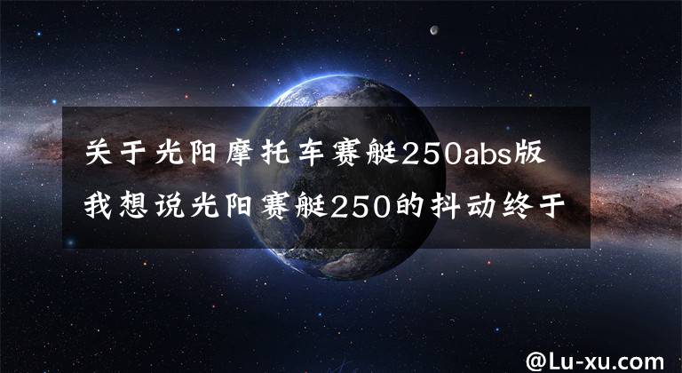 关于光阳摩托车赛艇250abs版我想说光阳赛艇250的抖动终于止住了