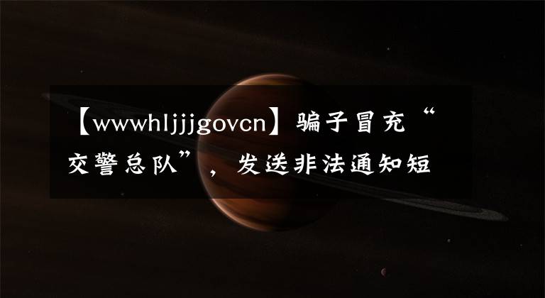 【wwwhljjjgovcn】骗子冒充“交警总队”，发送非法通知短信，将网址作为评分。