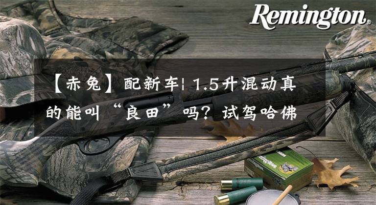 【赤兔】配新车| 1.5升混动真的能叫“良田”吗？试驾哈佛赤兔DHT文章配图