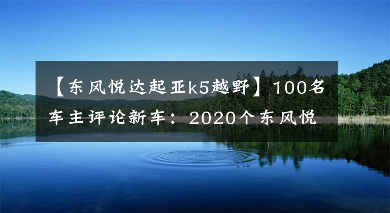 【东风悦达起亚k5越野】100名车主评论新车：2020个东风悦达起亚K5凯库文章配图