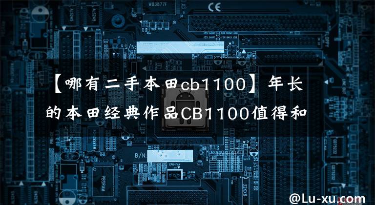 【哪有二手本田cb1100】年长的本田经典作品CB1100值得和我们一起变老。