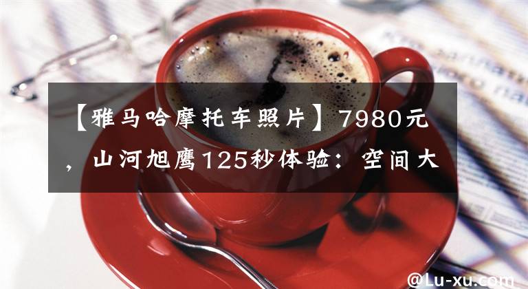 【雅马哈摩托车照片】7980元，山河旭鹰125秒体验：空间大，优于教格I文章配图