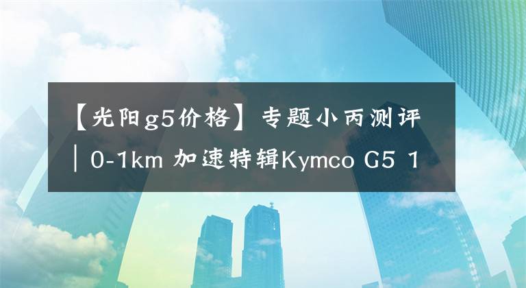 【光阳g5价格】专题小丙测评｜0-1km 加速特辑Kymco G5 125 (10吋版）