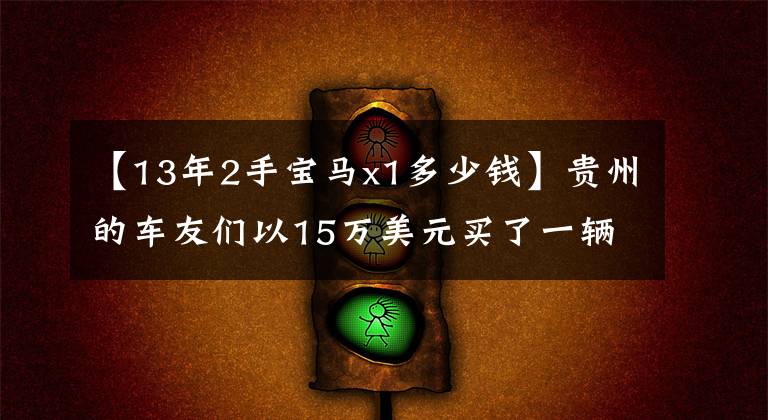 【13年2手宝马x1多少钱】贵州的车友们以15万美元买了一辆二手宝马X1，妻子抱怨说，它不如曾经试驾过的朗逸空间大。