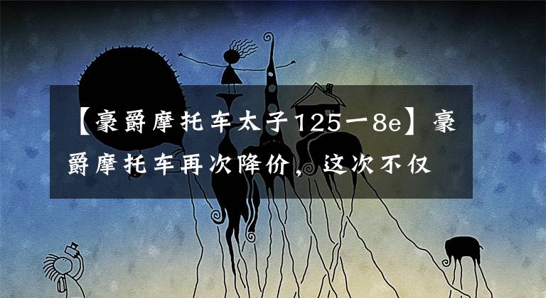 【豪爵摩托车太子125一8e】豪爵摩托车再次降价，这次不仅是过自行车，还有滑板车、太子车、弯梁车。文章配图