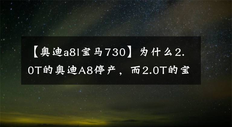 【奥迪a8l宝马730】为什么2.0T的奥迪A8停产，而2.0T的宝马730在中国销量翻了一番？