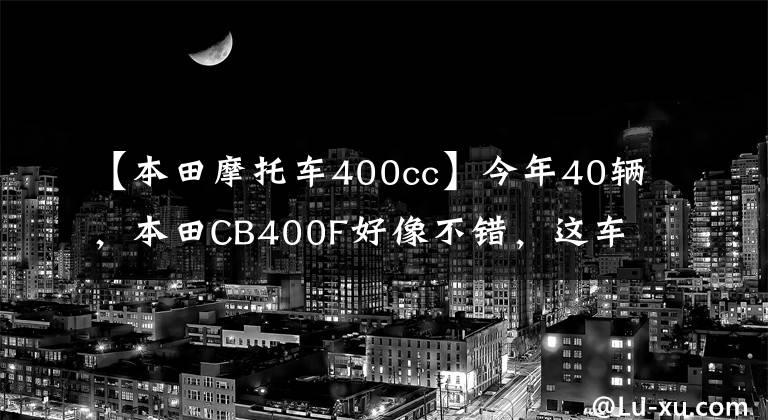 【本田摩托车400cc】今年40辆，本田CB400F好像不错，这车值得入手吗？