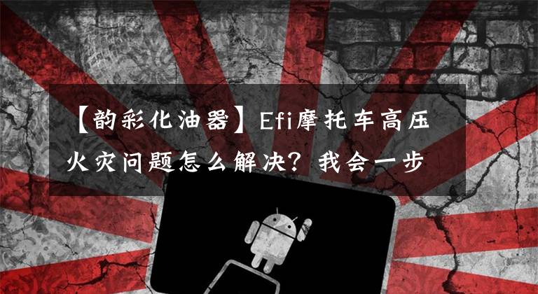 【韵彩化油器】Efi摩托车高压火灾问题怎么解决？我会一步一步教你的！文章配图
