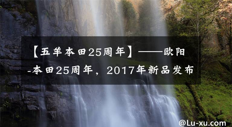 【五羊本田25周年】——欧阳-本田25周年，2017年新品发布会。