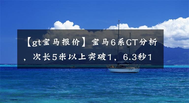 【gt宝马报价】宝马6系GT分析，次长5米以上突破1，6.3秒100秒，预算70万韩元值得买它吗？