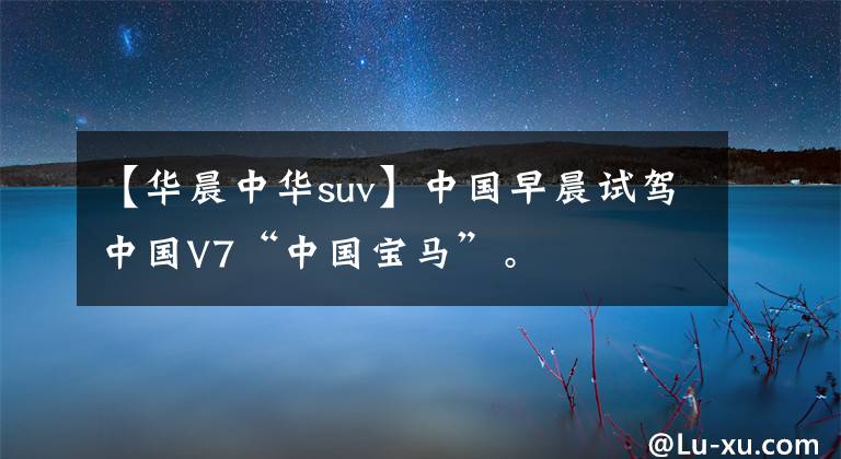 【华晨中华suv】中国早晨试驾中国V7“中国宝马”。文章配图
