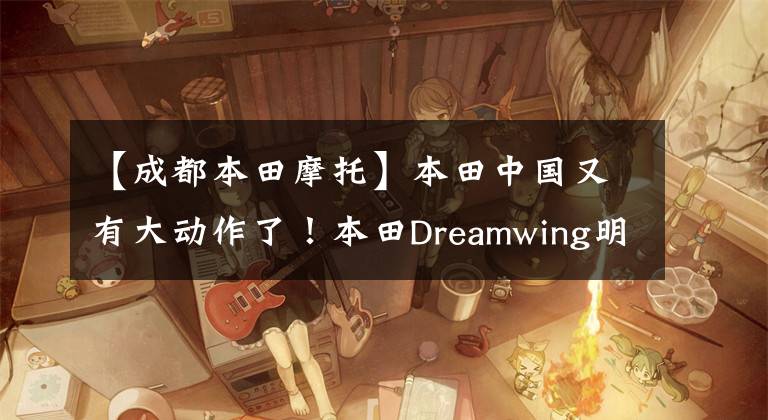 【成都本田摩托】本田中国又有大动作了！本田Dreamwing明年重新开张
