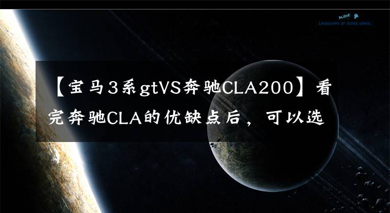 【宝马3系gtVS奔驰CLA200】看完奔驰CLA的优缺点后，可以选择宝马3系列和凯迪拉克。文章配图