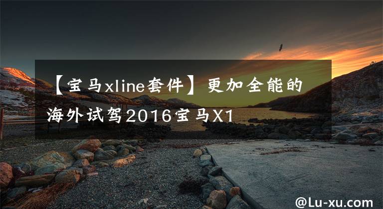 【宝马xline套件】更加全能的海外试驾2016宝马X1