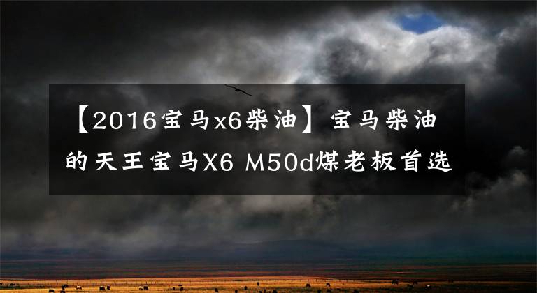 【2016宝马x6柴油】宝马柴油的天王宝马X6 M50d煤老板首选。