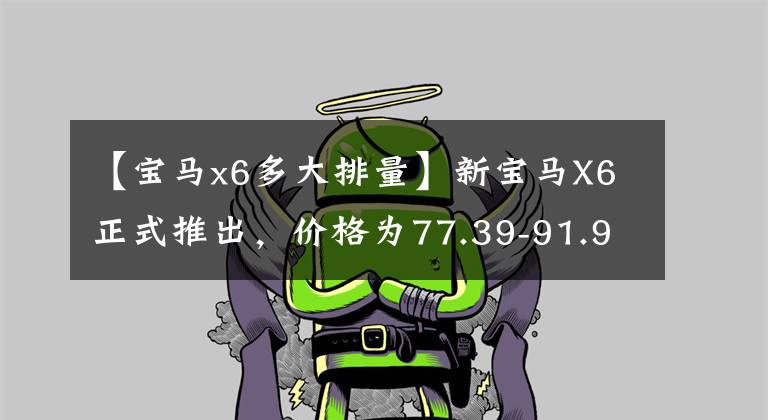 【宝马x6多大排量】新宝马X6正式推出，价格为77.39-91.99万韩元/电场标准M运动套件