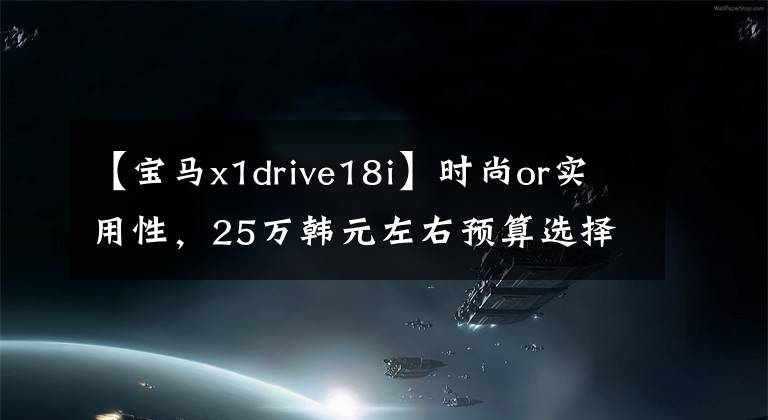 【宝马x1drive18i】时尚or实用性，25万韩元左右预算选择GLA还是X1？