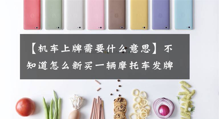 【机车上牌需要什么意思】不知道怎么新买一辆摩托车发牌，看一下文章就知道了。文章配图