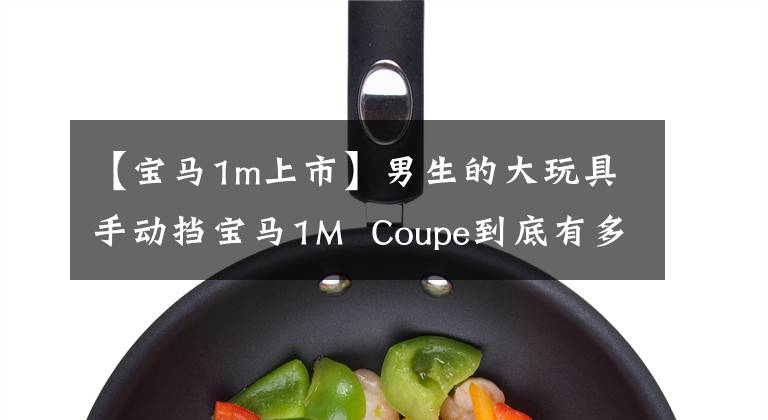 【宝马1m上市】男生的大玩具手动挡宝马1M Coupe到底有多爽？