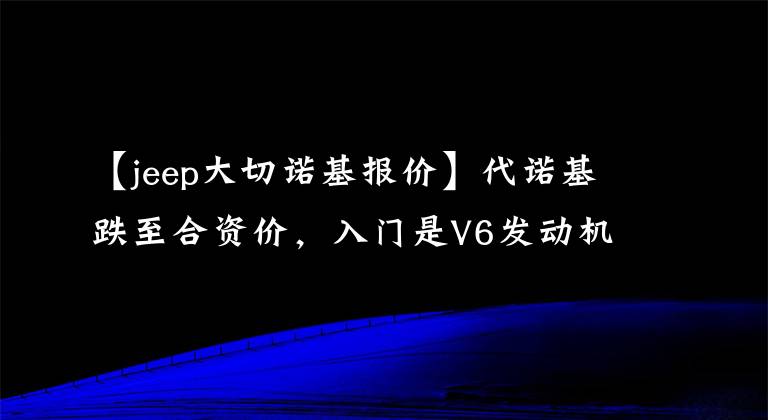 【jeep大切诺基报价】代诺基跌至合资价，入门是V6发动机，最高降到13万美元也卖不出去。文章配图