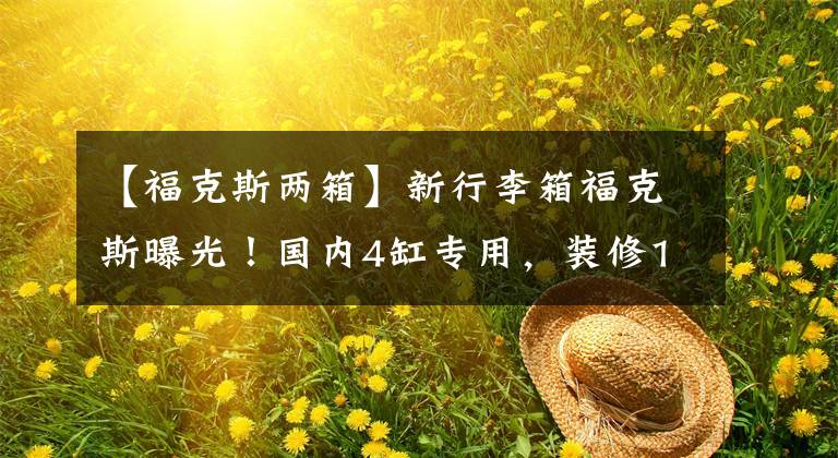 【福克斯两箱】新行李箱福克斯曝光！国内4缸专用，装修13英寸大屏幕更换，明年推出文章配图