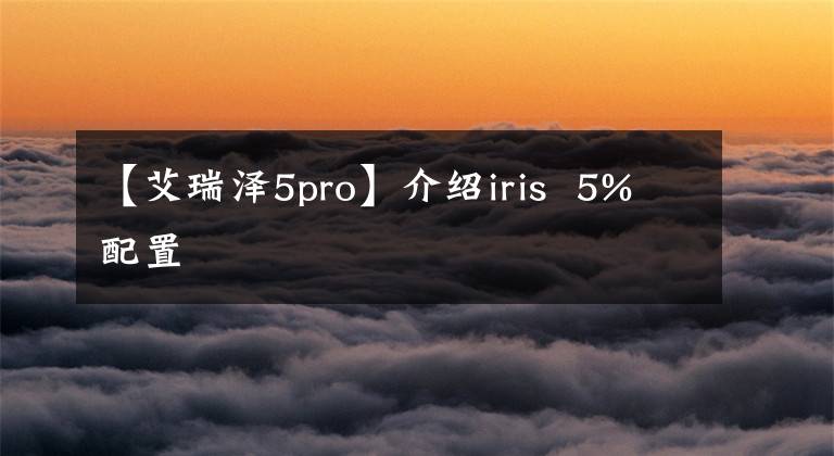 【艾瑞泽5pro】介绍iris  5%配置