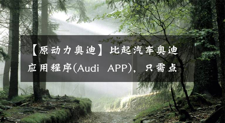 【原动力奥迪】比起汽车奥迪应用程序(Audi APP)，只需点击一下鼠标即可打开用户社区和服务。