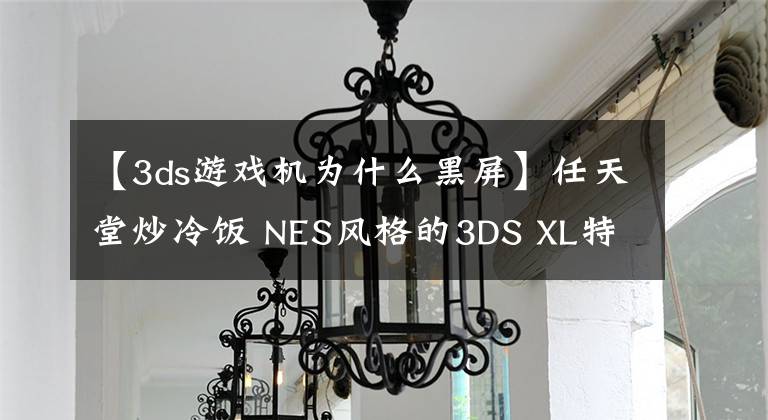 【3ds游戏机为什么黑屏】任天堂炒冷饭 NES风格的3DS XL特别版