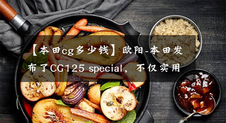 【本田cg多少钱】欧阳-本田发布了CG125 special，不仅实用，而且有个性，价格为7480韩元