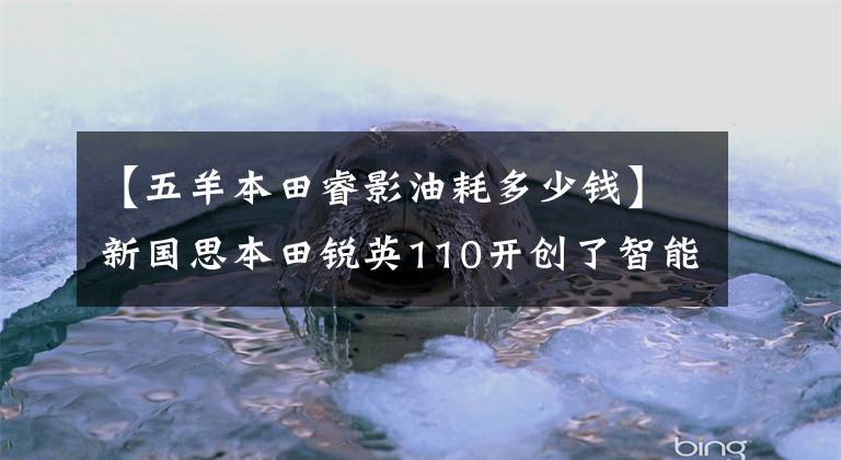 【五羊本田睿影油耗多少钱】新国思本田锐英110开创了智能滑板车时代，安静得像电动车一样。