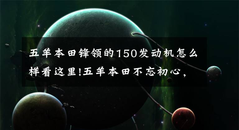 五羊本田锋领的150发动机怎么样看这里!五羊本田不忘初心，这几款实用摩托升级国四，都是百姓喜爱的车型