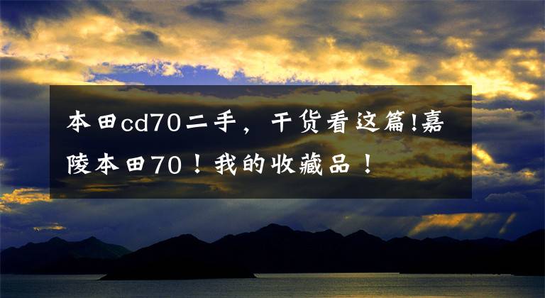 本田cd70二手，干货看这篇!嘉陵本田70！我的收藏品！