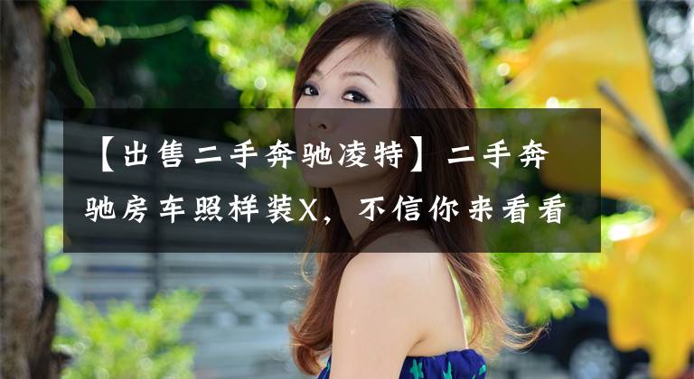 【出售二手奔驰凌特】二手奔驰房车照样装X，不信你来看看！文章配图