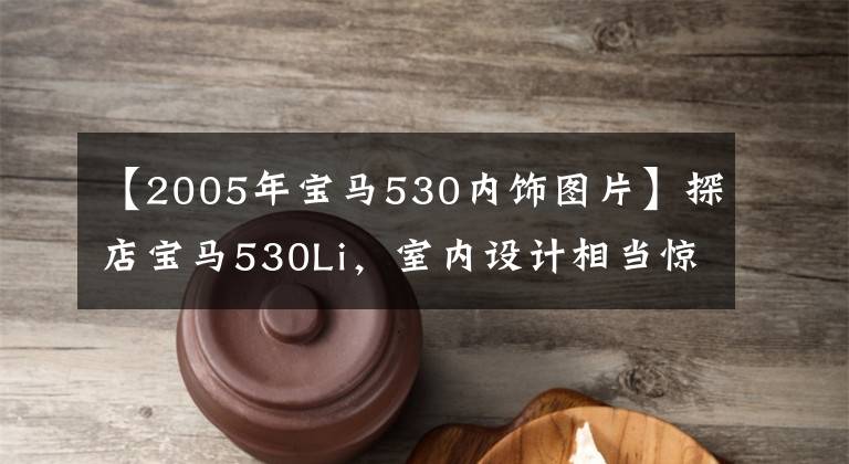 【2005年宝马530内饰图片】探店宝马530Li，室内设计相当惊人，但你认为打折优惠便宜吗？