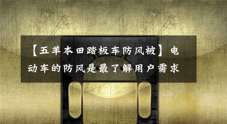 【五羊本田踏板车防风被】电动车的防风是最了解用户需求的，所以只能不服！文章配图