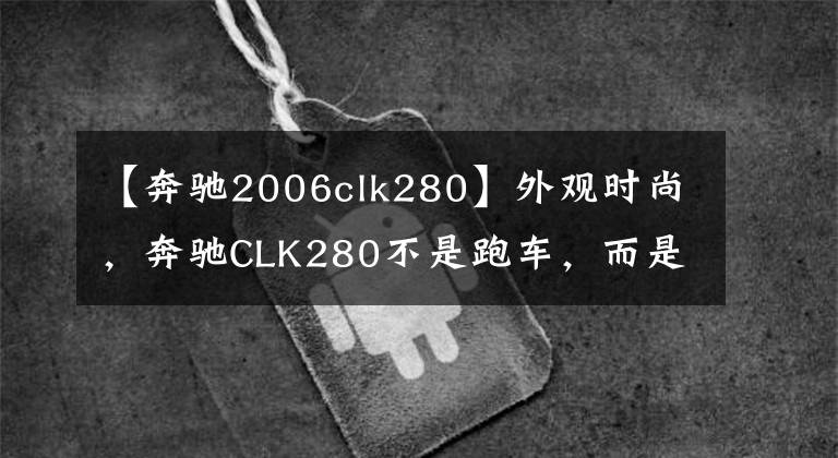 【奔驰2006clk280】外观时尚，奔驰CLK280不是跑车，而是像跑车文章配图