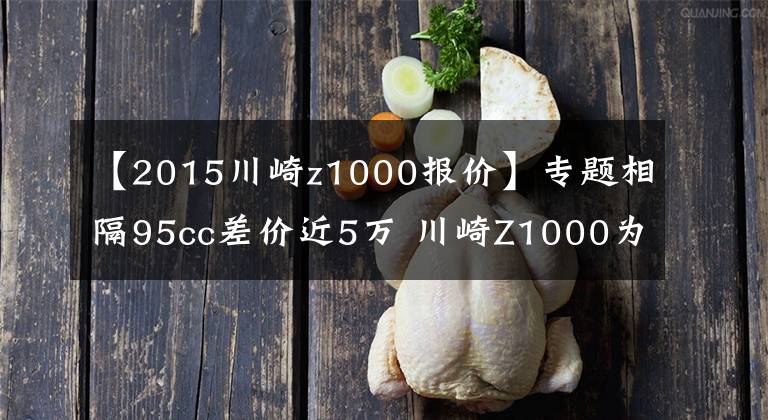 【2015川崎z1000报价】专题相隔95cc差价近5万 川崎Z1000为啥比Z900贵那么多