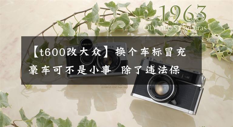【t600改大众】换个车标冒充豪车可不是小事  除了违法保险公司还可能拒赔文章配图