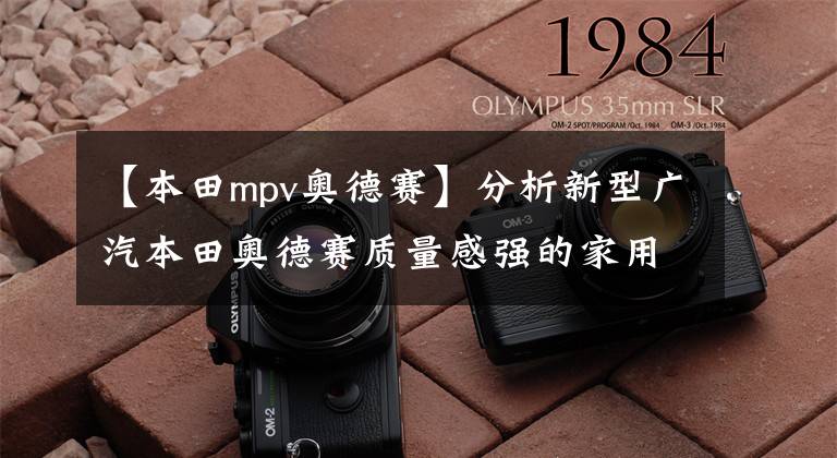 【本田mpv奥德赛】分析新型广汽本田奥德赛质量感强的家用MPV。文章配图