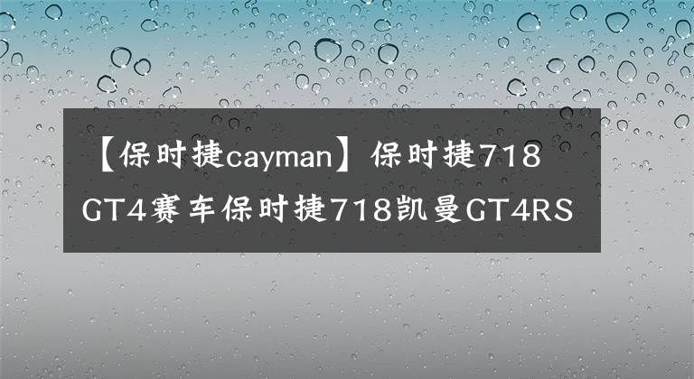 【保时捷cayman】保时捷718 GT4赛车保时捷718凯曼GT4RS文章配图